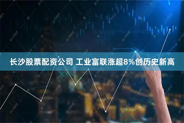 长沙股票配资公司 工业富联涨超8%创历史新高