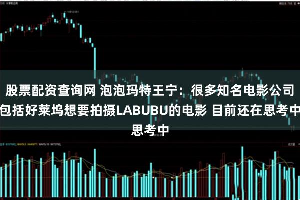 股票配资查询网 泡泡玛特王宁：很多知名电影公司包括好莱坞想要拍摄LABUBU的电影 目前还在思考中