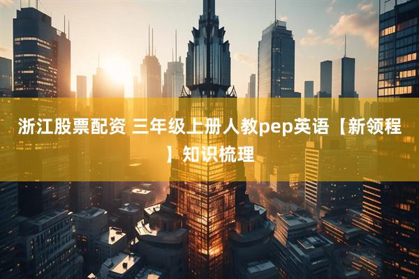 浙江股票配资 三年级上册人教pep英语【新领程】知识梳理