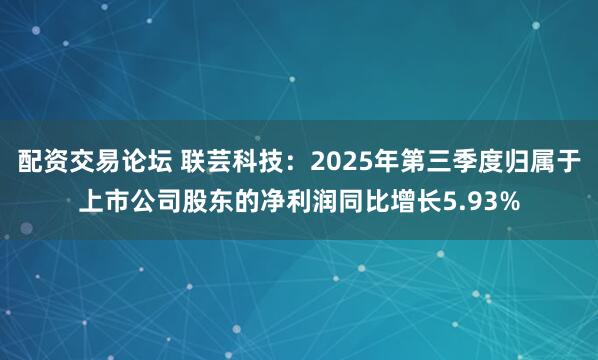 配资交易论坛 联芸科技：2025年第三季度归属于上市公司股东的净利润同比增长5.93%