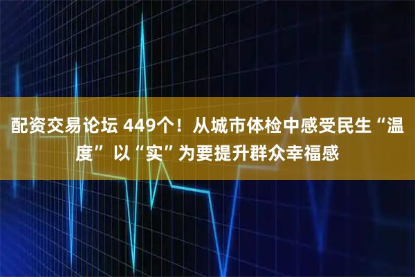 配资交易论坛 449个！从城市体检中感受民生“温度” 以“实”为要提升群众幸福感