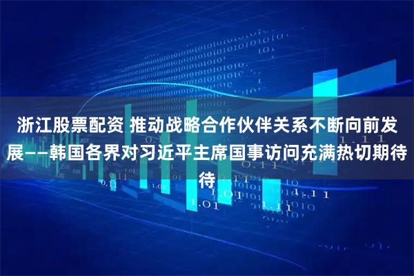 浙江股票配资 推动战略合作伙伴关系不断向前发展——韩国各界对习近平主席国事访问充满热切期待