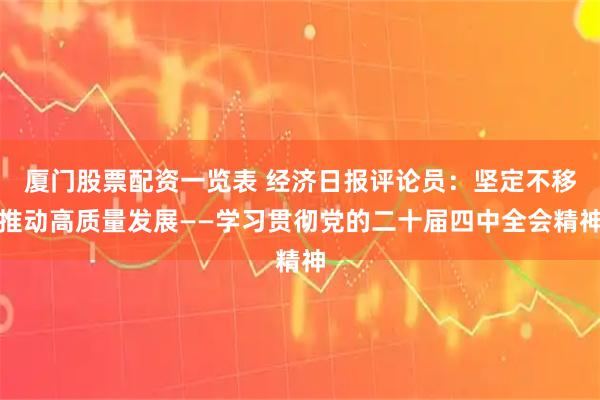 厦门股票配资一览表 经济日报评论员：坚定不移推动高质量发展——学习贯彻党的二十届四中全会精神