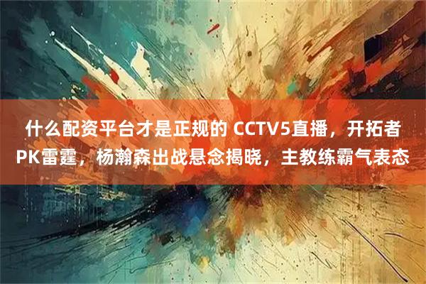 什么配资平台才是正规的 CCTV5直播，开拓者PK雷霆，杨瀚森出战悬念揭晓，主教练霸气表态