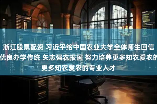 浙江股票配资 习近平给中国农业大学全体师生回信强调 弘扬优良办学传统 矢志强农报国 努力培养更多知农爱农的专业人才