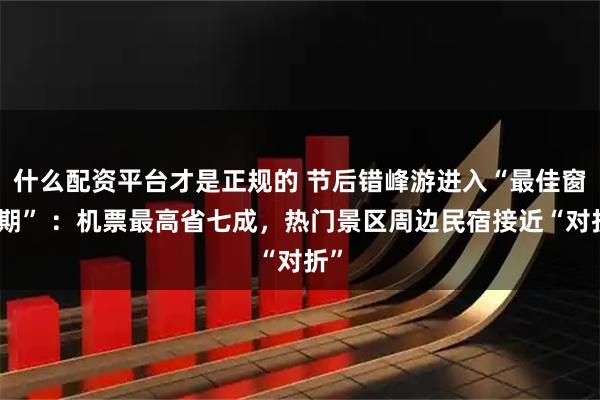 什么配资平台才是正规的 节后错峰游进入“最佳窗口期” ：机票最高省七成，热门景区周边民宿接近“对折”