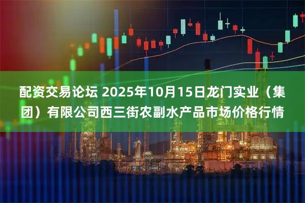 配资交易论坛 2025年10月15日龙门实业（集团）有限公司西三街农副水产品市场价格行情