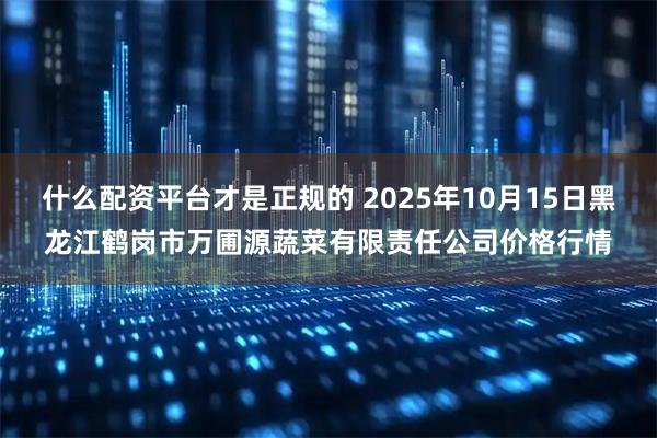 什么配资平台才是正规的 2025年10月15日黑龙江鹤岗市万圃源蔬菜有限责任公司价格行情
