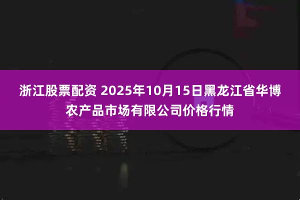 浙江股票配资 2025年10月15日黑龙江省华博农产品市场有限公司价格行情