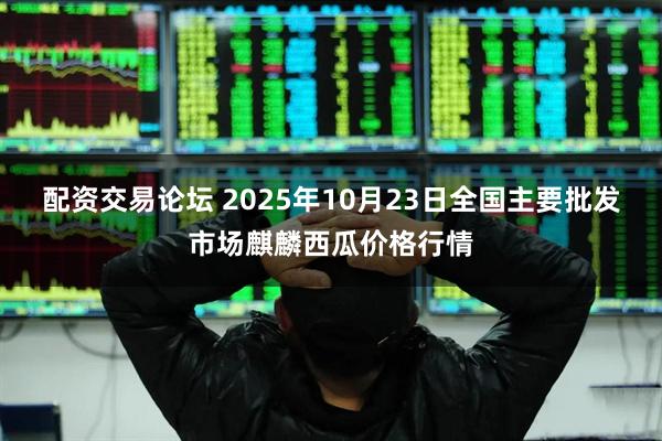 配资交易论坛 2025年10月23日全国主要批发市场麒麟西瓜价格行情