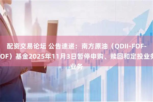 配资交易论坛 公告速递：南方原油（QDII-FOF-LOF）基金2025年11月3日暂停申购、赎回和定投业务