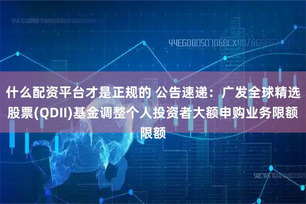 什么配资平台才是正规的 公告速递：广发全球精选股票(QDII)基金调整个人投资者大额申购业务限额