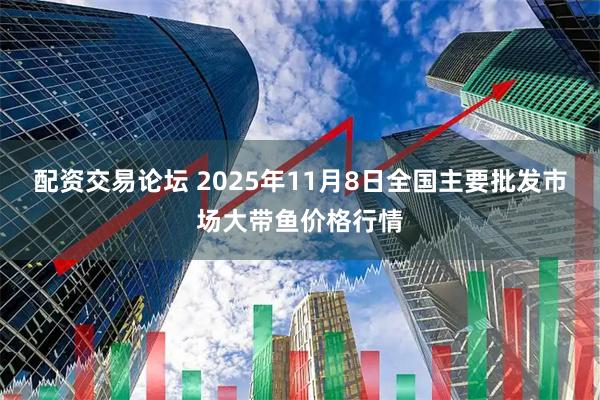 配资交易论坛 2025年11月8日全国主要批发市场大带鱼价格行情