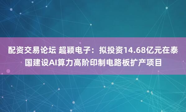 配资交易论坛 超颖电子：拟投资14.68亿元在泰国建设AI算力高阶印制电路板扩产项目