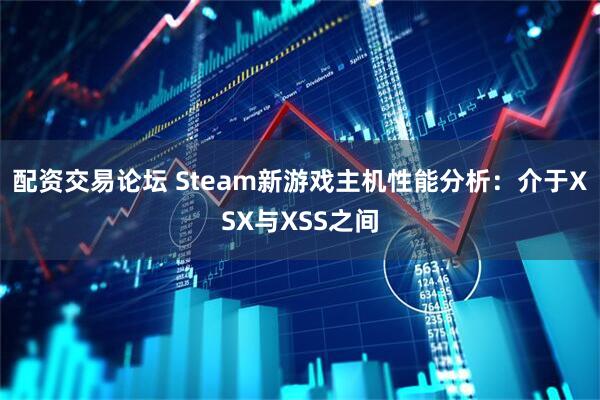 配资交易论坛 Steam新游戏主机性能分析：介于XSX与XSS之间