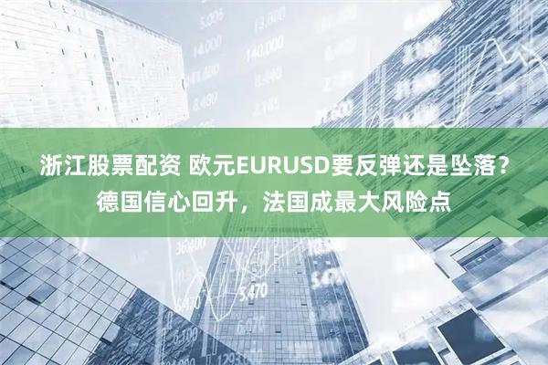 浙江股票配资 欧元EURUSD要反弹还是坠落？德国信心回升，法国成最大风险点