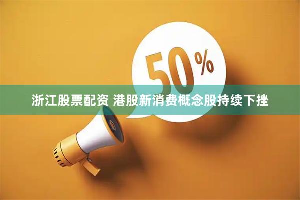 浙江股票配资 港股新消费概念股持续下挫