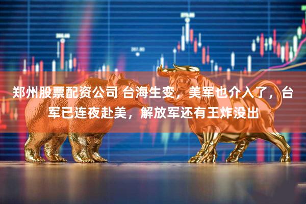 郑州股票配资公司 台海生变，美军也介入了，台军已连夜赴美，解放军还有王炸没出