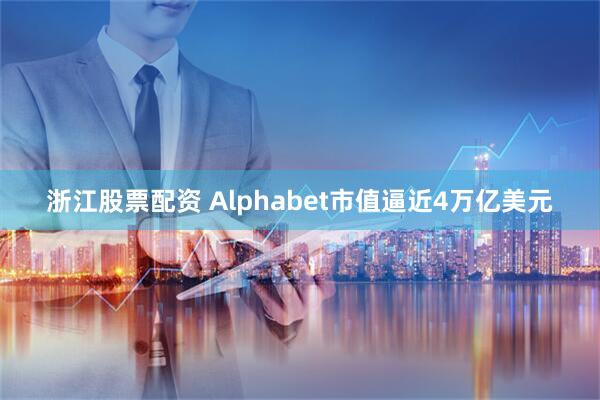 浙江股票配资 Alphabet市值逼近4万亿美元