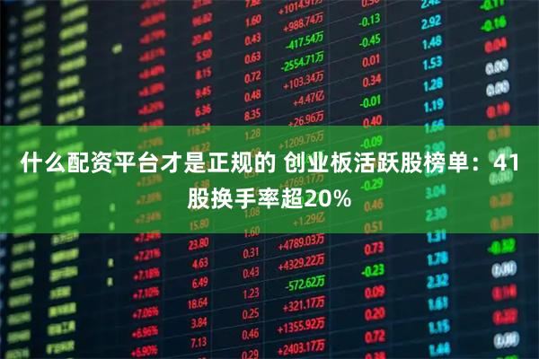什么配资平台才是正规的 创业板活跃股榜单：41股换手率超20%