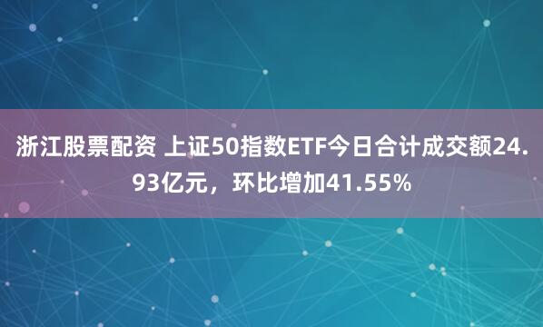 浙江股票配资 上证50指数ETF今日合计成交额24.93亿元，环比增加41.55%