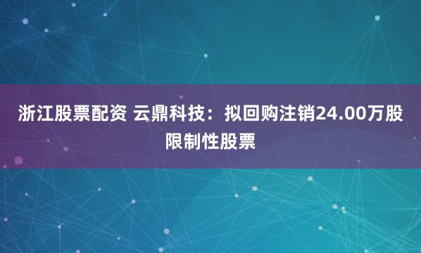 浙江股票配资 云鼎科技：拟回购注销24.00万股限制性股票