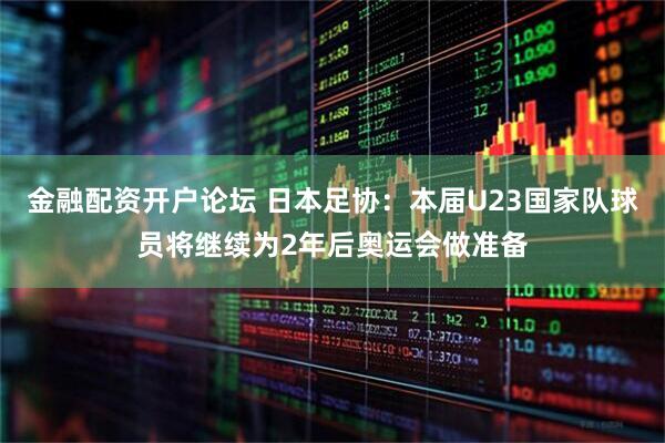 金融配资开户论坛 日本足协：本届U23国家队球员将继续为2年后奥运会做准备